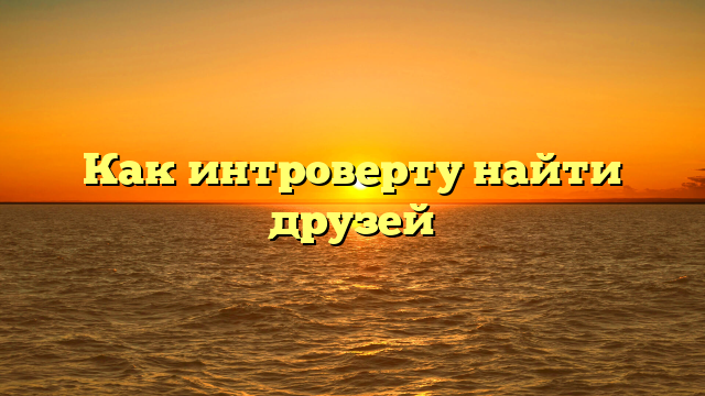 Как интроверту найти друзей