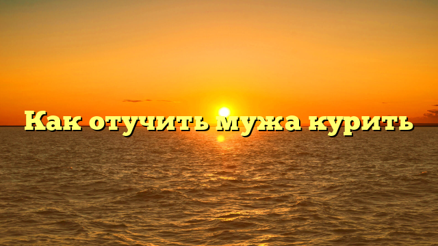 Как отучить мужа курить